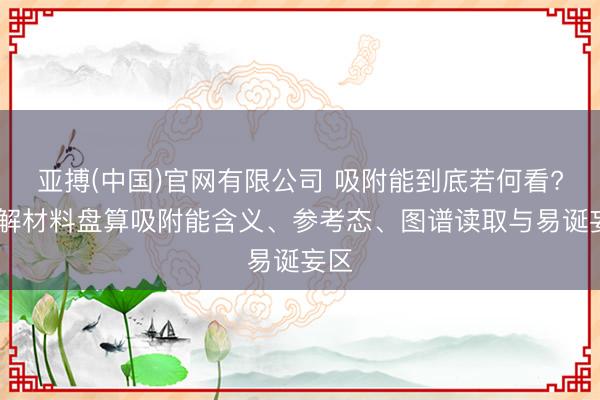 亚搏(中国)官网有限公司 吸附能到底若何看? 详解材料盘算吸附能含义、参考态、图谱读取与易诞妄区