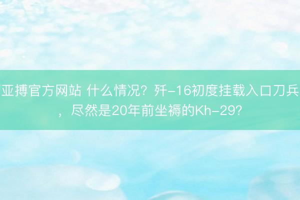 亚搏官方网站 什么情况？歼-16初度挂载入口刀兵，尽然是20年前坐褥的Kh-29？