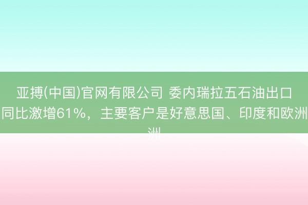 亚搏(中国)官网有限公司 委内瑞拉五石油出口同比激增61%，主要客户是好意思国、印度和欧洲