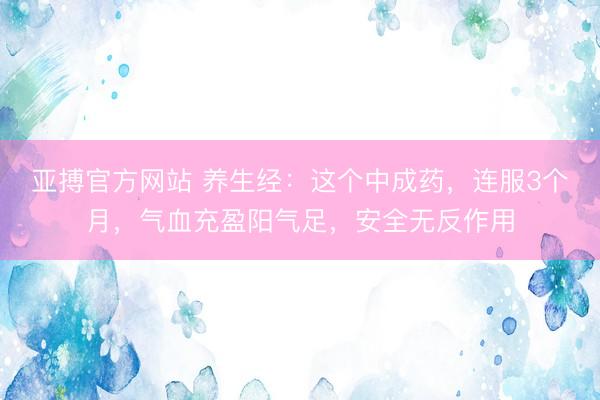 亚搏官方网站 养生经：这个中成药，连服3个月，气血充盈阳气足，安全无反作用