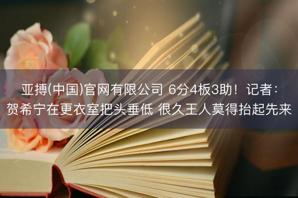 亚搏(中国)官网有限公司 6分4板3助！记者：贺希宁在更衣室把头垂低 很久王人莫得抬起先来