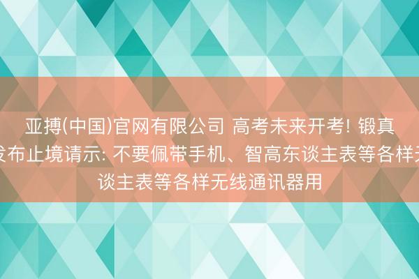 亚搏(中国)官网有限公司 高考未来开考! 锻真金不怕火部发布止境请示: 不要佩带手机、智高东谈主表等各样无线通讯器用