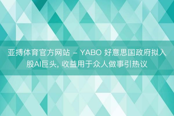 亚搏体育官方网站 - YABO 好意思国政府拟入股AI巨头， 收益用于众人做事引热议