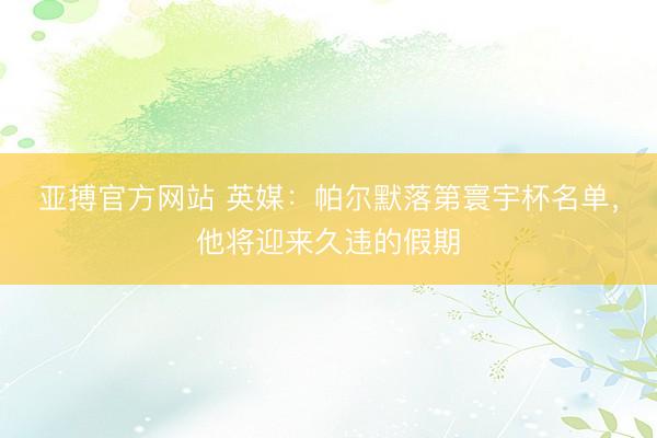 亚搏官方网站 英媒：帕尔默落第寰宇杯名单，他将迎来久违的假期