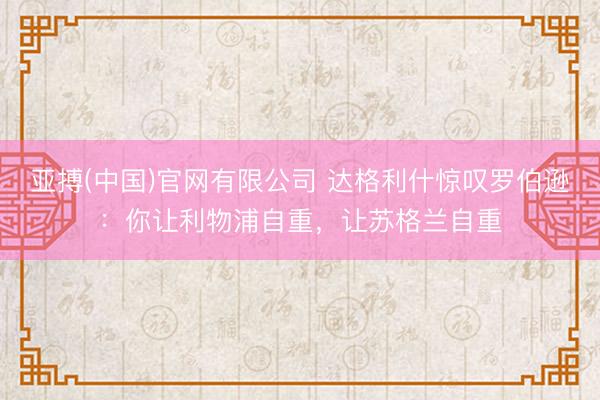 亚搏(中国)官网有限公司 达格利什惊叹罗伯逊：你让利物浦自重，让苏格兰自重