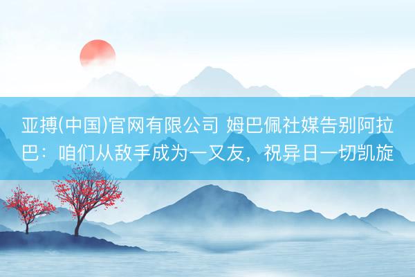 亚搏(中国)官网有限公司 姆巴佩社媒告别阿拉巴：咱们从敌手成为一又友，祝异日一切凯旋