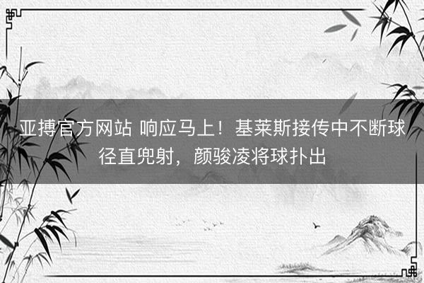 亚搏官方网站 响应马上！基莱斯接传中不断球径直兜射，颜骏凌将球扑出