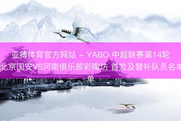 亚搏体育官方网站 - YABO 中超联赛第14轮 北京国安VS河南俱乐部彩陶坊 首发及替补队员名单