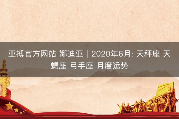 亚搏官方网站 娜迪亚︱2020年6月: 天秤座 天蝎座 弓手座 月度运势