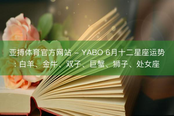 亚搏体育官方网站 - YABO 6月十二星座运势: 白羊、金牛、双子、巨蟹、狮子、处女座