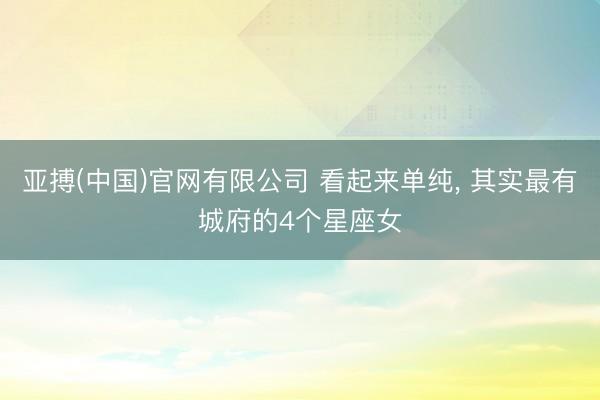 亚搏(中国)官网有限公司 看起来单纯， 其实最有城府的4个星座女