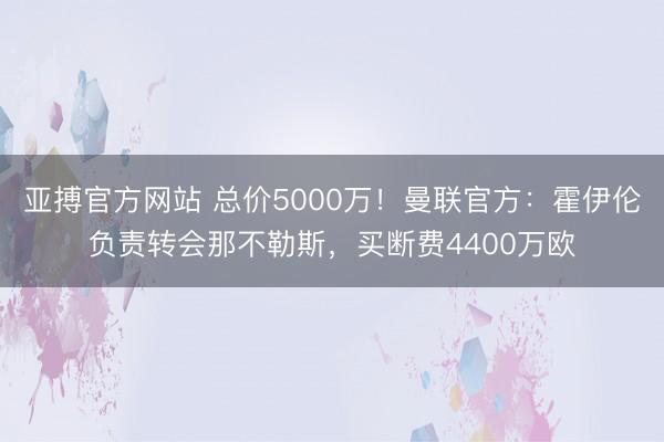 亚搏官方网站 总价5000万！曼联官方：霍伊伦负责转会那不勒斯，买断费4400万欧