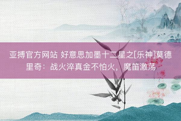 亚搏官方网站 好意思加墨十二星之[乐神]莫德里奇：战火淬真金不怕火，魔笛激荡