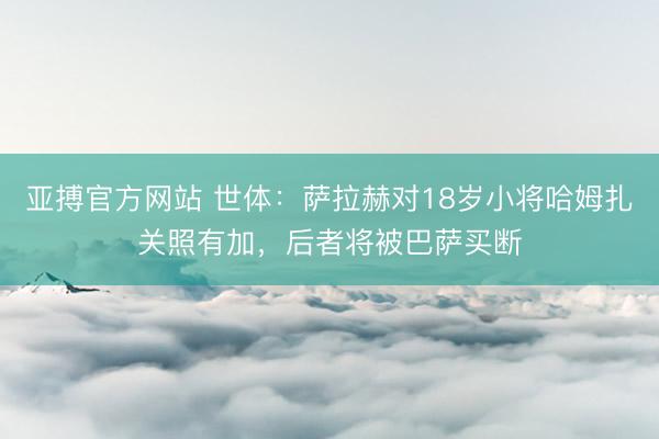 亚搏官方网站 世体：萨拉赫对18岁小将哈姆扎关照有加，后者将被巴萨买断