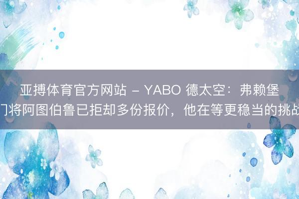 亚搏体育官方网站 - YABO 德太空：弗赖堡门将阿图伯鲁已拒却多份报价，他在等更稳当的挑战