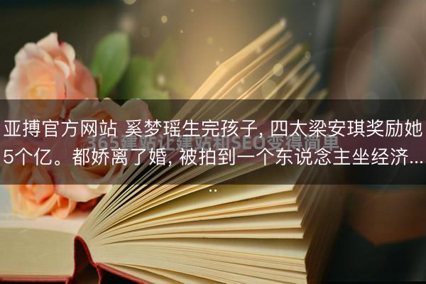 亚搏官方网站 奚梦瑶生完孩子， 四太梁安琪奖励她5个亿。都娇离了婚， 被拍到一个东说念主坐经济...