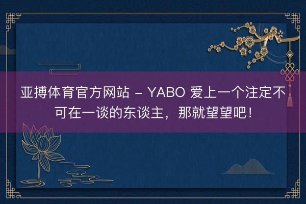 亚搏体育官方网站 - YABO 爱上一个注定不可在一谈的东谈主，那就望望吧！