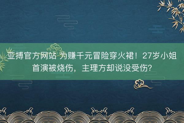 亚搏官方网站 为赚千元冒险穿火裙!27岁小姐首演被烧伤,主理方却说没受伤?