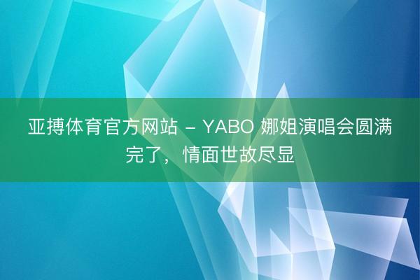 亚搏体育官方网站 - YABO 娜姐演唱会圆满完了，情面世故尽显