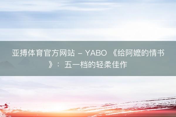 亚搏体育官方网站 - YABO 《给阿嬷的情书》：五一档的轻柔佳作