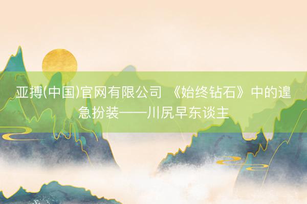 亚搏(中国)官网有限公司 《始终钻石》中的遑急扮装——川尻早东谈主
