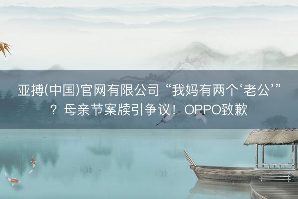 亚搏(中国)官网有限公司 “我妈有两个‘老公’”？母亲节案牍引争议！OPPO致歉