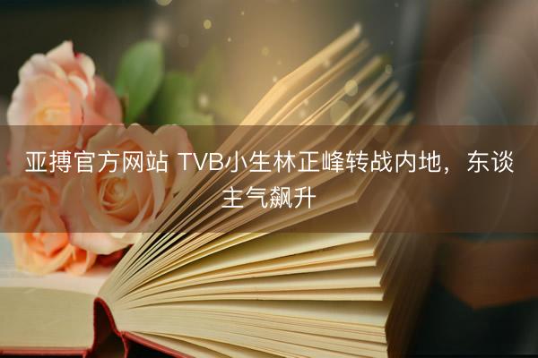 亚搏官方网站 TVB小生林正峰转战内地,东谈主气飙升