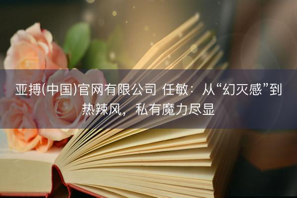 亚搏(中国)官网有限公司 任敏：从“幻灭感”到热辣风，私有魔力尽显