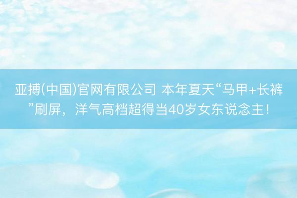 亚搏(中国)官网有限公司 本年夏天“马甲+长裤”刷屏，洋气高档超得当40岁女东说念主！