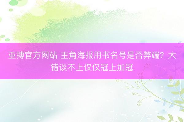 亚搏官方网站 主角海报用书名号是否弊端？大错谈不上仅仅冠上加冠