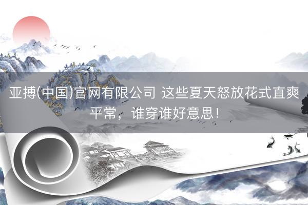 亚搏(中国)官网有限公司 这些夏天怒放花式直爽平常，谁穿谁好意思！