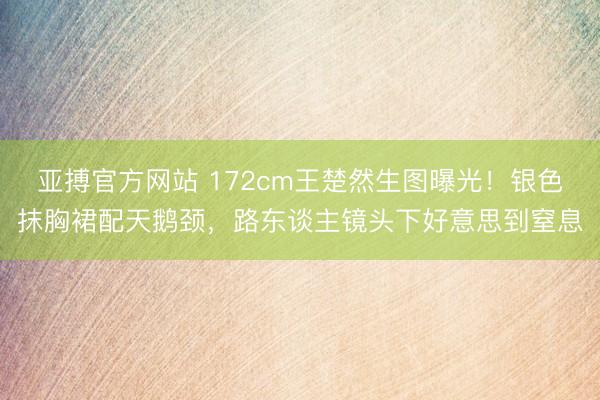 亚搏官方网站 172cm王楚然生图曝光！银色抹胸裙配天鹅颈，路东谈主镜头下好意思到窒息