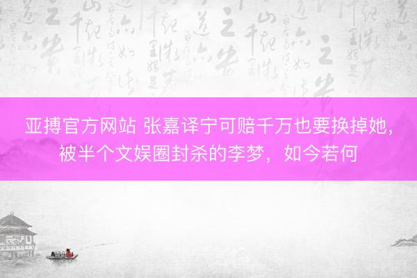 亚搏官方网站 张嘉译宁可赔千万也要换掉她，被半个文娱圈封杀的李梦，如今若何