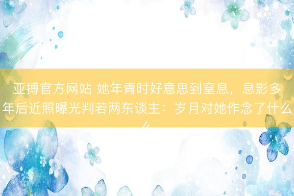 亚搏官方网站 她年青时好意思到窒息，息影多年后近照曝光判若两东谈主：岁月对她作念了什么