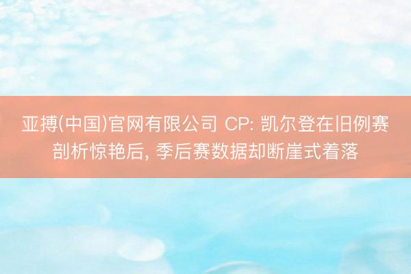 亚搏(中国)官网有限公司 CP: 凯尔登在旧例赛剖析惊艳后， 季后赛数据却断崖式着落