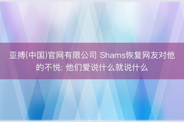 亚搏(中国)官网有限公司 Shams恢复网友对他的不悦: 他们爱说什么就说什么