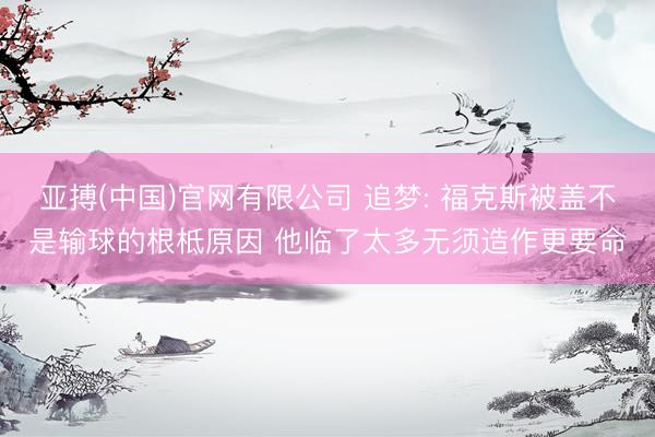 亚搏(中国)官网有限公司 追梦: 福克斯被盖不是输球的根柢原因 他临了太多无须造作更要命