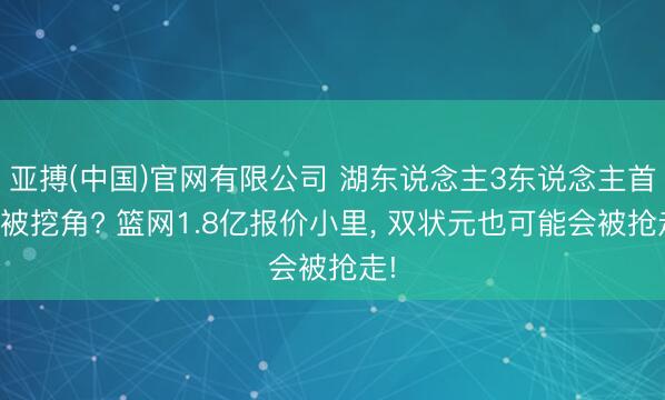 亚搏(中国)官网有限公司 湖东说念主3东说念主首发被挖角? 篮网1.8亿报价小里， 双状元也可能会被抢走!