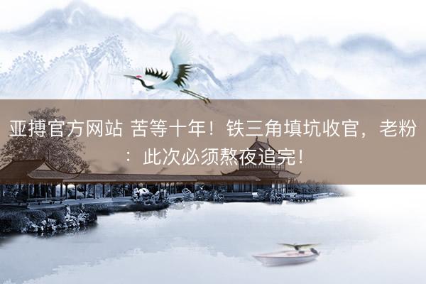 亚搏官方网站 苦等十年！铁三角填坑收官，老粉：此次必须熬夜追完！
