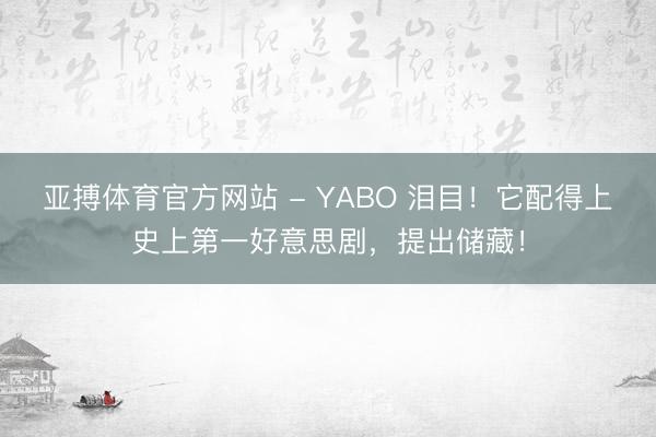 亚搏体育官方网站 - YABO 泪目！它配得上史上第一好意思剧，提出储藏！