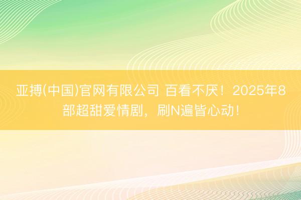 亚搏(中国)官网有限公司 百看不厌！2025年8部超甜爱情剧，刷N遍皆心动！
