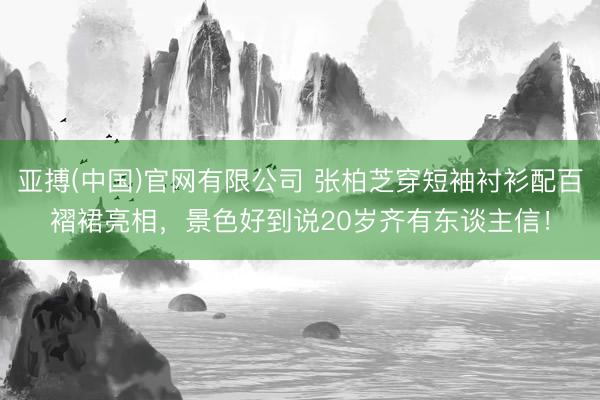 亚搏(中国)官网有限公司 张柏芝穿短袖衬衫配百褶裙亮相，景色好到说20岁齐有东谈主信！