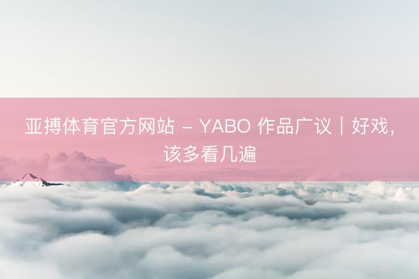 亚搏体育官方网站 - YABO 作品广议｜好戏，该多看几遍