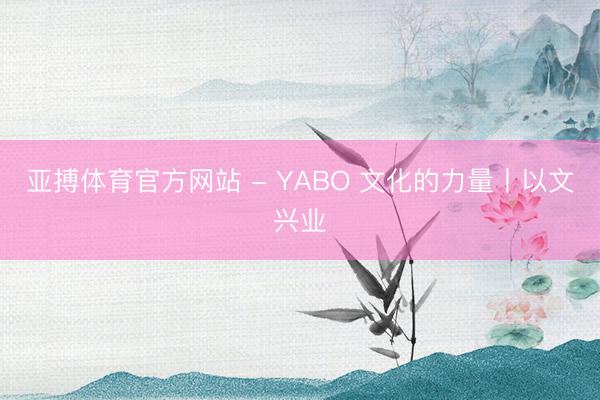 亚搏体育官方网站 - YABO 文化的力量丨以文兴业