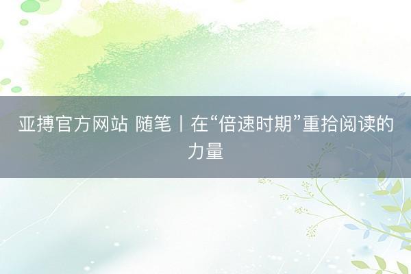 亚搏官方网站 随笔丨在“倍速时期”重拾阅读的力量