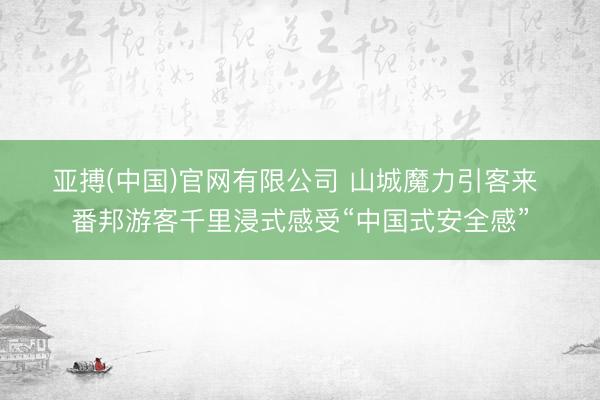 亚搏(中国)官网有限公司 山城魔力引客来 番邦游客千里浸式感受“中国式安全感”