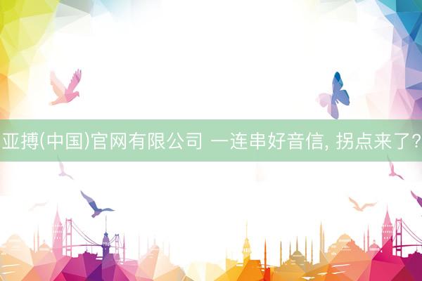 亚搏(中国)官网有限公司 一连串好音信， 拐点来了?