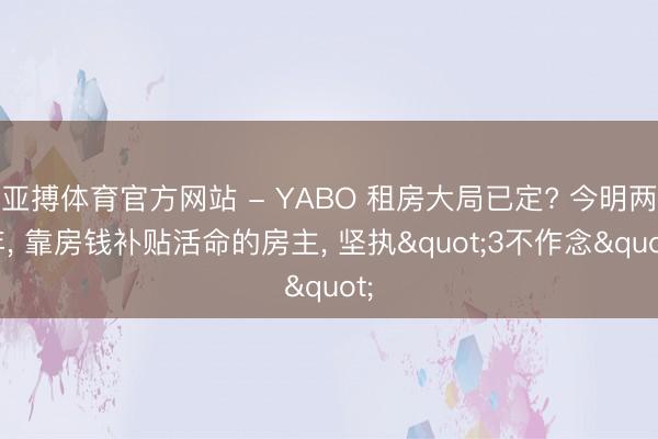 亚搏体育官方网站 - YABO 租房大局已定? 今明两年， 靠房钱补贴活命的房主， 坚执"3不作念"