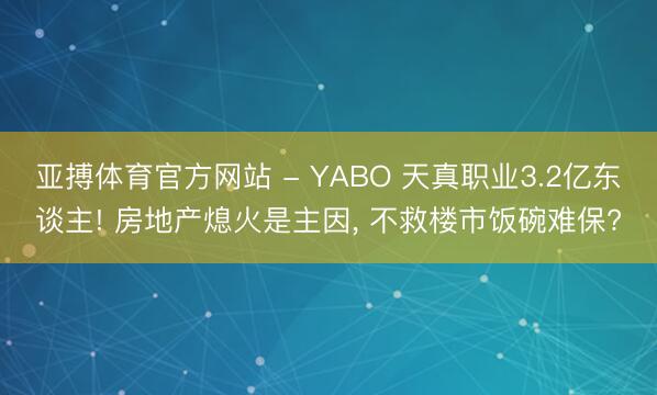 亚搏体育官方网站 - YABO 天真职业3.2亿东谈主! 房地产熄火是主因， 不救楼市饭碗难保?