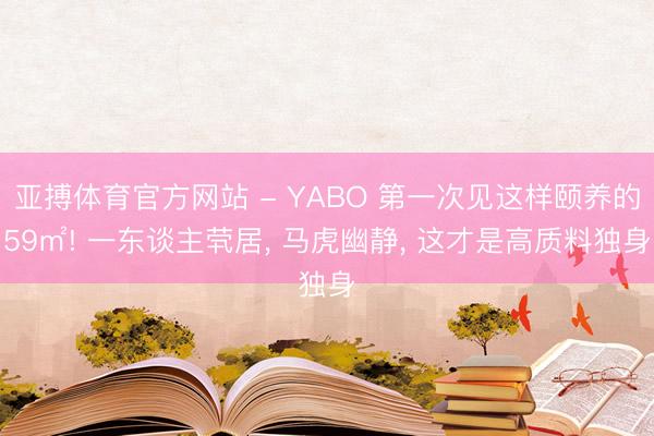 亚搏体育官方网站 - YABO 第一次见这样颐养的59㎡! 一东谈主茕居， 马虎幽静， 这才是高质料独身